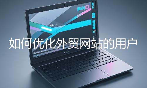 如何優(yōu)化外貿(mào)網(wǎng)站的用戶體驗